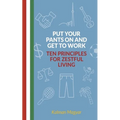 Put Your Pants On and Get to Work - Ten Principles for Zestful Living