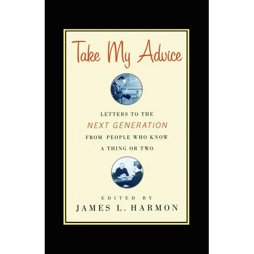Take My Advice: Letters to the Next Generation from People Who Know a Thing or Two