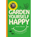 Garden Yourself Happy: A Quirky, Practical Guide to Keeping You and Your Garden Thriving