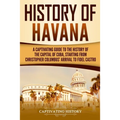 History of Havana: A Captivating Guide to the History of the Capital of Cuba, Starting from Christopher Columbus' Arrival to Fidel Castro