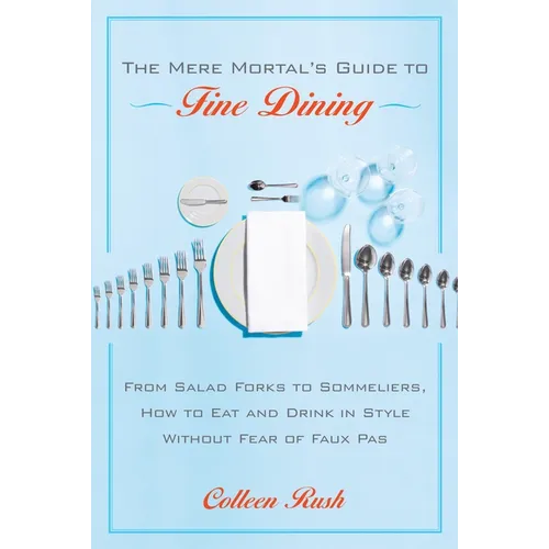 The Mere Mortal's Guide to Fine Dining: From Salad Forks to Sommeliers, How to Eat and Drink in Style Without Fear of Faux Pas