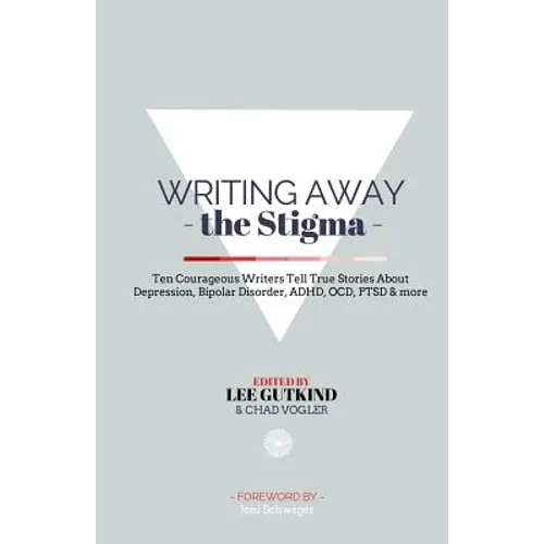 Writing Away the Stigma: Ten Courageous Writers Tell True Stories About Depression, Bipolar Disorder, ADHD, OCD, PTSD & more