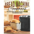 Bread Machine Cookbook: Delicious Bread Machine Recipes Cookbook for Homemade Bread
