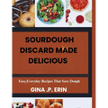 Sourdough Discard Made Delicious: " Easy, Everyday Recipes That Save Dough"