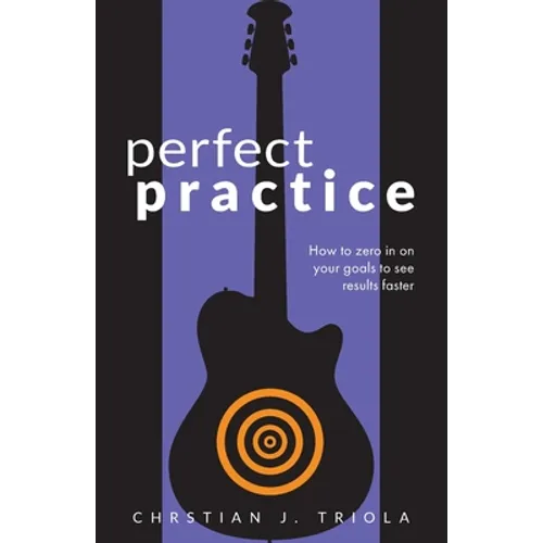 Perfect Practice: How to Zero in on Your Goals and Become a Better Guitar Player Faster