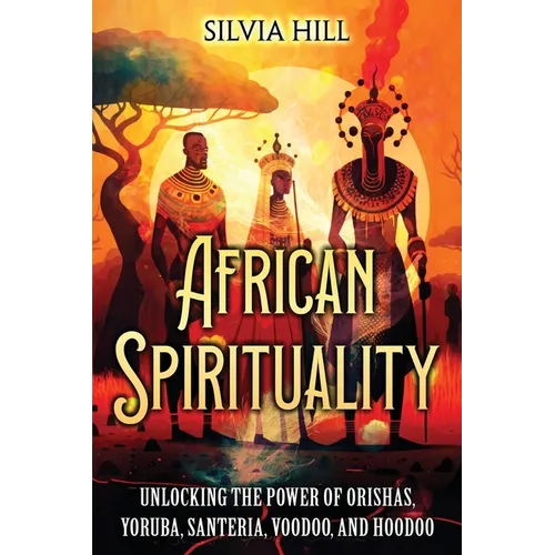 African Spirituality: Unlocking the Power of Orishas, Yoruba, Santeria, Voodoo, and Hoodoo