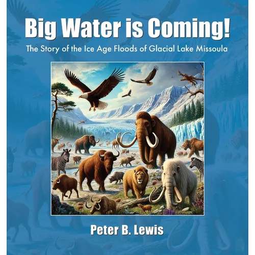 Big Water is Coming!: The Story of The Ice Age Floods of Glacial Lake MIssoula