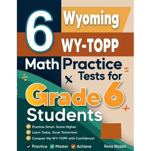 6 Wyoming WY-TOPP Math Practice Tests for Grade 6 Students: A Complete Guide to Building Math Mastery and Excelling on the Wyoming WY-TOPP Test