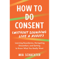 How to Do Consent (Without Sounding Like a Robot): Learning Boundaries, Navigating Discomfort, and Getting to Know What You Really Want