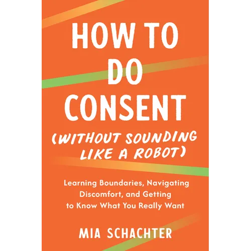 How to Do Consent (Without Sounding Like a Robot): Learning Boundaries, Navigating Discomfort, and Getting to Know What You Really Want