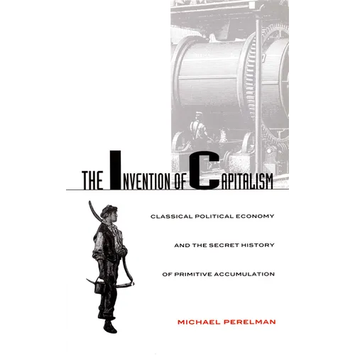 The Invention of Capitalism: Classical Political Economy and the Secret History of Primitive Accumulation