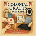 Colonial Crafts for Kids: Step Back in Time with 16 Fun Colonial Crafts for Ages 6-12, Inspired by Early America 1776