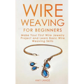 Wire Weaving for Beginners: Make Your First Wire Jewelry Project and Learn Basic Wire Weaving Skills