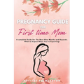Pregnancy Guide for First Time Moms: A Complete Guide for The Next Nine Months And Beyond. What to Expect When You're Expecting