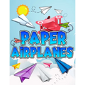Paper Airplanes Book: The Best Guide To Folding Paper Airplanes. Creative Designs And Fun Tear-Out Projects Activity Book For Kids. Includes Instructi