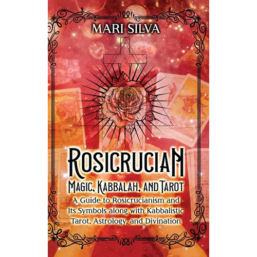 Rosicrucian Magic, Kabbalah, and Tarot: A Guide to Rosicrucianism and Its Symbols along with Kabbalistic Tarot, Astrology, and Divination