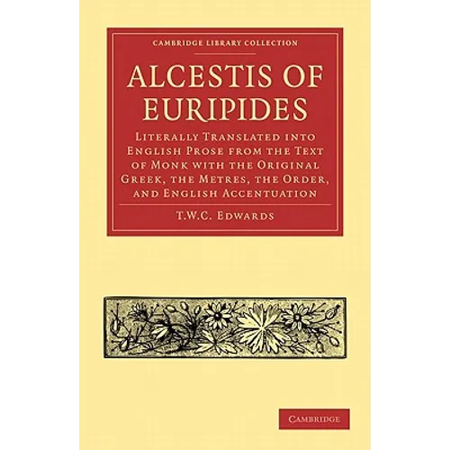 Alcestis of Euripides: Literally Translated Into English Prose from the Text of Monk with the Original Greek, the Metres, the Order, and Engl