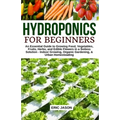 Hydroponics for Beginners: An essential Guide to Growing Vegetables, Fruits, Herbs, and Edible Flowers in a Soilless Solution.