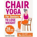 Chair Yoga for Seniors to Lose Weight: Lose Belly Fat with Just 10 Minutes a Day of Low-impact Exercises, all while Sitting Down. Embark on a 28-Day B