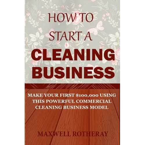 How to Start a Cleaning Business: Make Your First $100,000 Using This Powerful Commercial Cleaning Business Model