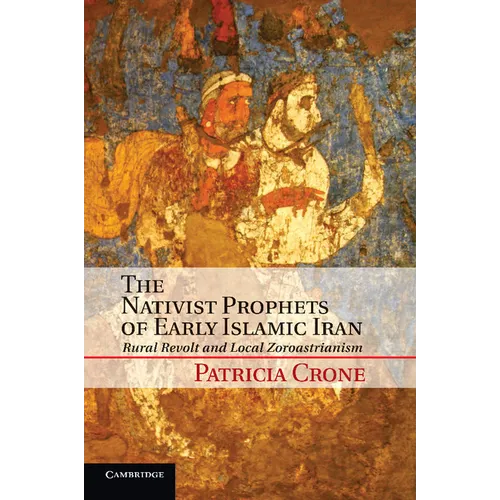 The Nativist Prophets of Early Islamic Iran: Rural Revolt and Local Zoroastrianism
