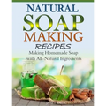 Natural Soap-Making Recipes: Making Homemade Soap with All-Natural Ingredients