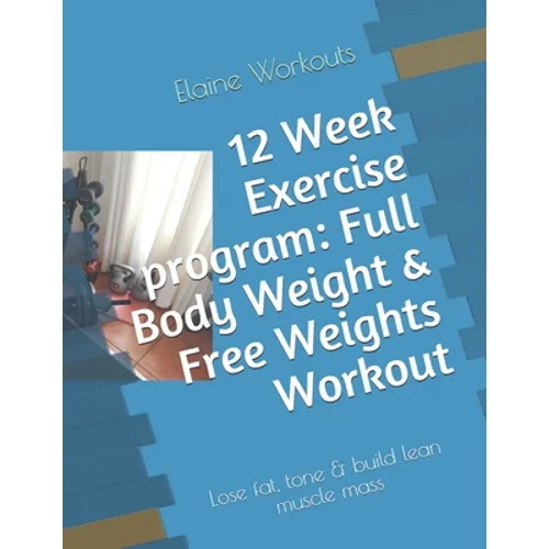 12 Week Exercise program: Full Body Weight & Free Weights Workout: Lose fat, tone & build lean muscle mass