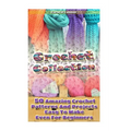 Crochet Collection: 50 Amazing Crochet Patterns And Projects Easy To Make Even F: (Tunisian Crochet, Quick Crochet, Hats And Scarves, Croc