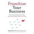 Franchise Your Business: The Guide to Employing the Greatest Growth Strategy Ever