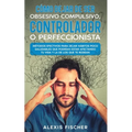 Cómo Dejar de ser Obsesivo Compulsivo, Controlador o Perfeccionista: Métodos Efectivos para Dejar Hábitos poco Saludables que Podrían estar Afectando