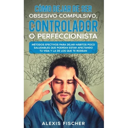 Cómo Dejar de ser Obsesivo Compulsivo, Controlador o Perfeccionista: Métodos Efectivos para Dejar Hábitos poco Saludables que Podrían estar Afectando