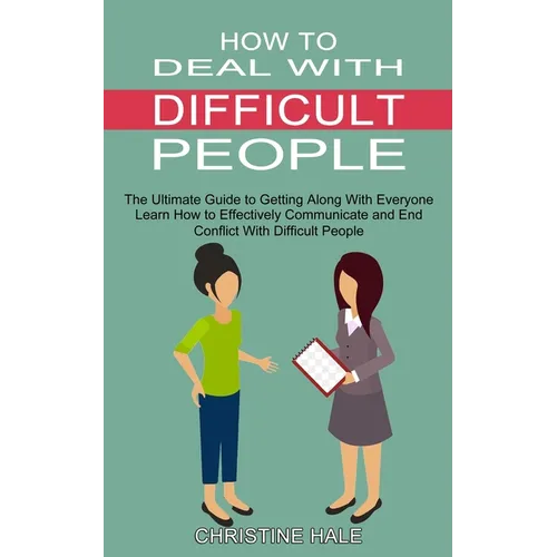 How to Deal With Difficult People: Learn How to Effectively Communicate and End Conflict With Difficult People (The Ultimate Guide to Getting Along Wi