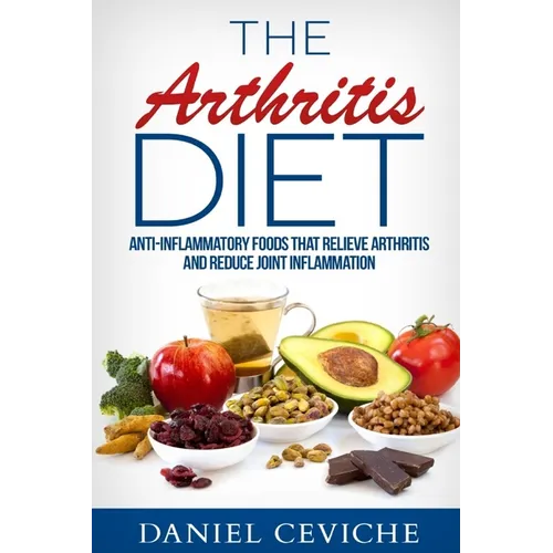 Arthritis Diet: Anti-Inflammatory Foods That Relieve Arthritis and Reduce Joint Inflammation