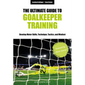 The Ultimate Guide to Goalkeeper Training: Develop Motor Skills, Technique, Tactics, and Mindset