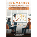 Jira Mastery for Scrum Masters: Your Complete Handbook for Agile Project Excellence