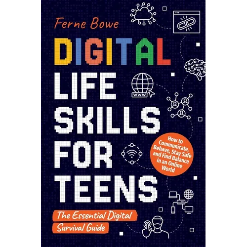 Digital Life Skills for Teens: How to Communicate, Behave, Stay Safe, and Find Balance in an Online World. The Essential Digital Survival Guide