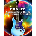 Caged: Mastering Guitar Chords and Fretboard Navigation: Learn to Play Anywhere on the Fretboard with Confidence