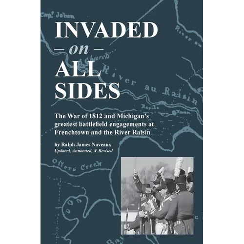 Invaded on All Sides: The War of 1812 and Michigan's greatest battlefield engagements at Frenchtown and the River Raisin