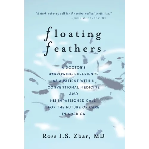 Floating Feathers: A Doctor's Harrowing Experience as a Patient Within Conventional Medicine --- and an Impassioned Call for the Future of Care in Ame