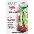 DIY Gifts In Jars: 100 Plus Jar Recipes For Easy, Yummy, Inexpensive, Homemade Gifts In Jars For Every Season