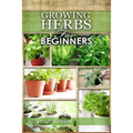 Growing Herbs for Beginners: How to Grow Low cost Indoor and Outdoor Herbs in containers, for Profit or for health benefits at home, Simple Basic R