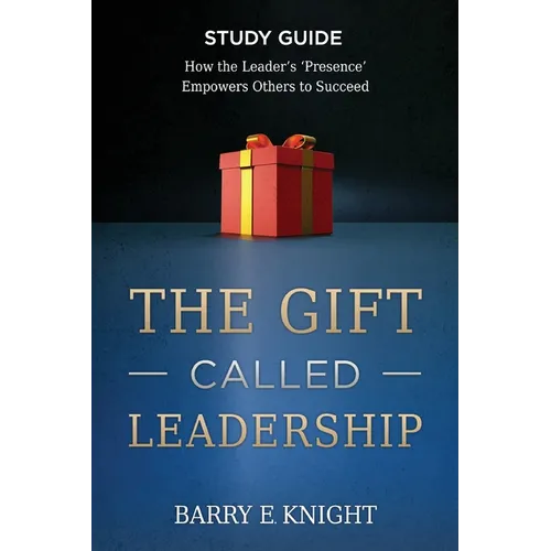 The Gift Called Leadership Study Guide: How the Leader's 'Presence' Empowers Others to Succeed