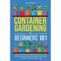 Container Gardening for Beginners 101: Quick & Simple Tips to Maximize Space, Boost Soil Nutrients, Set Up Lighting Effortlessly, Pick the Best Contai