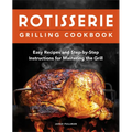 Rotisserie Grilling Cookbook: Easy Recipes and Step-By-Step Instructions for Mastering the Grill