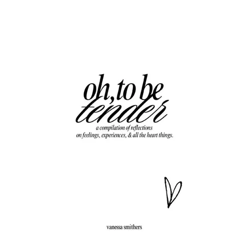 oh, to be tender: a compilation of reflections on feelings, experiences, & all the heart things: a compilation of reflections on feelings, experiences