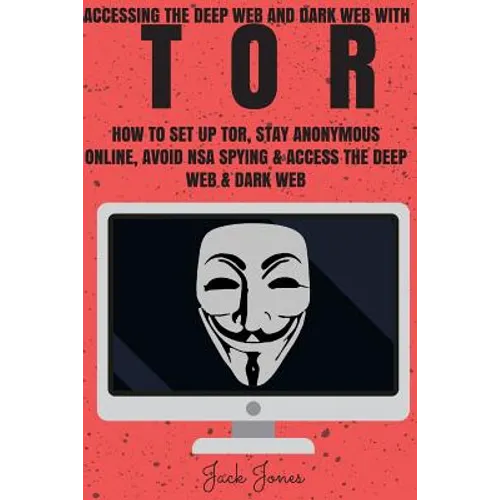 Tor: Accessing The Deep Web & Dark Web With Tor: How To Set Up Tor, Stay Anonymous Online, Avoid NSA Spying & Access The Deep Web & Dark Web