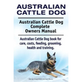 Australian Cattle Dog. Australian Cattle Dog Complete Owners Manual. Australian Cattle Dog book for care, costs, feeding, grooming, health and trainin