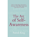The Art of Self-Awareness: How to Dig Deep, Introspect, Discover Your Blind Spots, and Truly Know Thyself