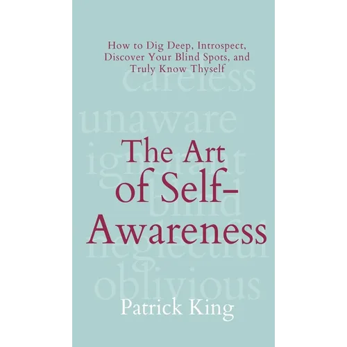 The Art of Self-Awareness: How to Dig Deep, Introspect, Discover Your Blind Spots, and Truly Know Thyself