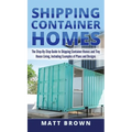 Shipping Container Homes: The Step-By-Step Guide to Shipping Container Homes and Tiny house living, Including Examples of Plans and Designs